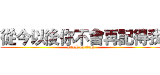 從今以後你不會再記得我 (attack on titan)
