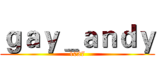 ｇａｙ＿ａｎｄｙ (1027)