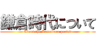 鎌倉時代について (About the Kamakura period)