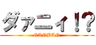 ダァニィ！？ (GANBAN)