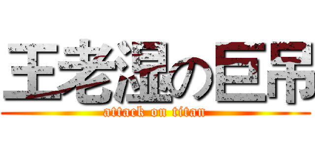 王老湿の巨吊 (attack on titan)