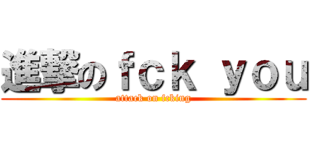 進撃のｆｃｋ ｙｏｕ (attack on fcking)