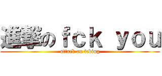 進撃のｆｃｋ ｙｏｕ (attack on fcking)