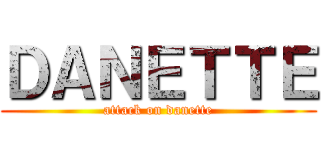 ＤＡＮＥＴＴＥ (attack on danette)