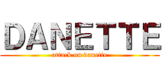 ＤＡＮＥＴＴＥ (attack on danette)