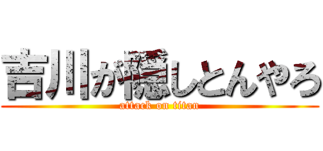 吉川が隠しとんやろ (attack on titan)