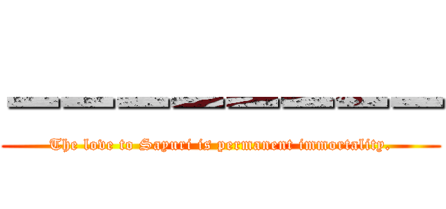 ーーーーーーーー (The love to Sayuri is permanent immortality.)