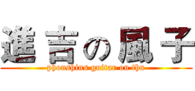 進 吉 の 風 子 (phonshins guitar on thu)