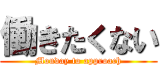働きたくない (Monday to approach)