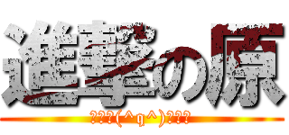 進撃の原 (ｴﾚﾝ(^q^)ｴﾚﾝ)