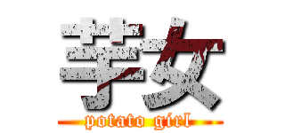 芋女 (potato girl)