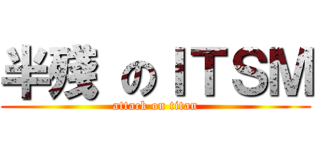 半殘 のＩＴＳＭ (attack on titan)