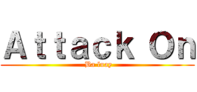 Ａｔｔａｃｋ Ｏｎ ( Ba luay)