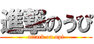 進撃のうぴ (attack on upi)