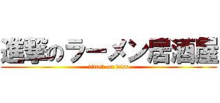 進撃のラーメン居酒屋 (attack on titan)