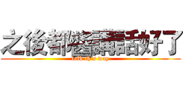 之後都醬講話好了 (talk this way)