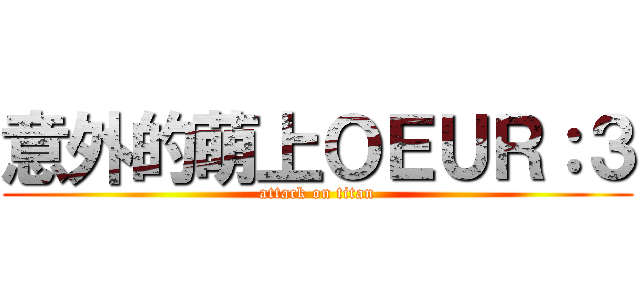 意外的萌上ＯＥＵＲ：３ (attack on titan)
