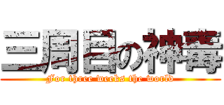 三周目の神毒 (For three weeks the world)