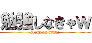 勉強しなきゃｗ (study on study)