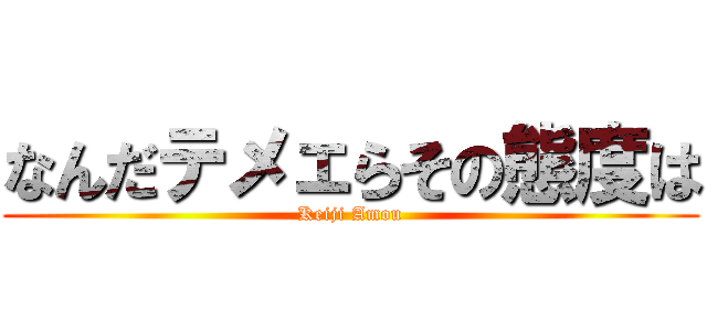 なんだテメェらその態度は (Keiji Amou)