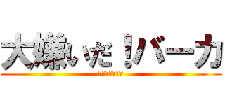 大嫌いだ！バーカ (チクショーメー)