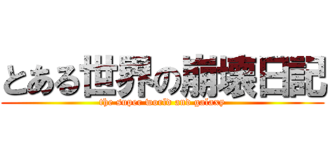 とある世界の崩壊日記 (the super world and galaxy)