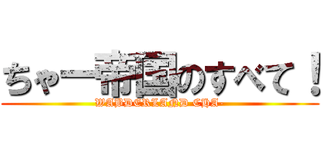 ちゃー帝国のすべて！ (WABDERLAND CHA-)