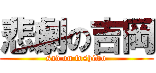 悲劇の吉岡 (sad on toshiwo)