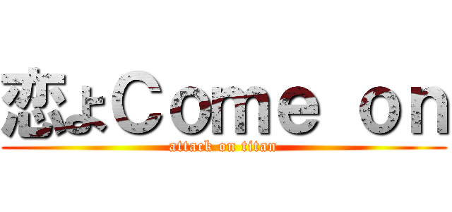 恋よＣｏｍｅ ｏｎ (attack on titan)