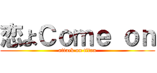 恋よＣｏｍｅ ｏｎ (attack on titan)