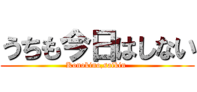 うちも今日はしない (Konokino,saikin )