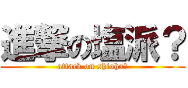 進撃の塩派？ (attack on shioha？)