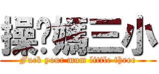 操你媽三小 (Fuck your mum little three)