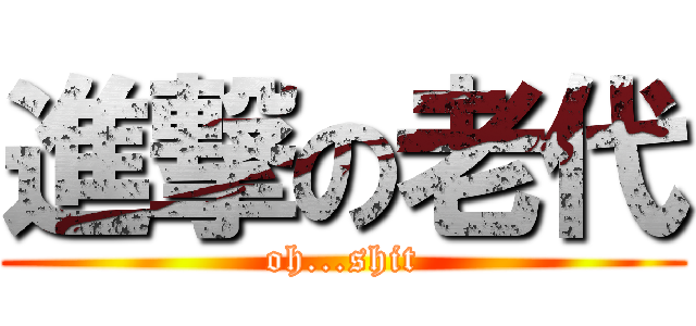 進撃の老代 (oh...shit)