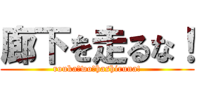 廊下を走るな！ (rouka　wo　hashiruna!)