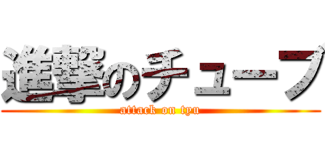 進撃のチューブ (attack on tyu)