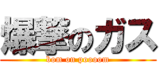 爆撃のガス (bom on poooom)
