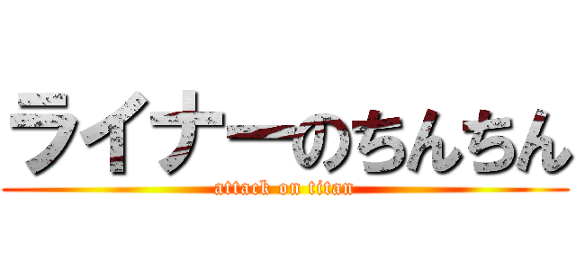 ライナーのちんちん (attack on titan)