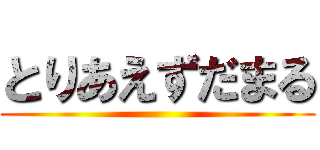 とりあえずだまる ()