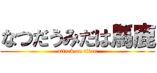 なつだうみだは馬鹿 (attack on titan)