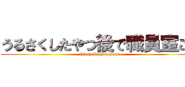 うるさくしたやつ後で職員室こい (hiroyuki yokoyama)