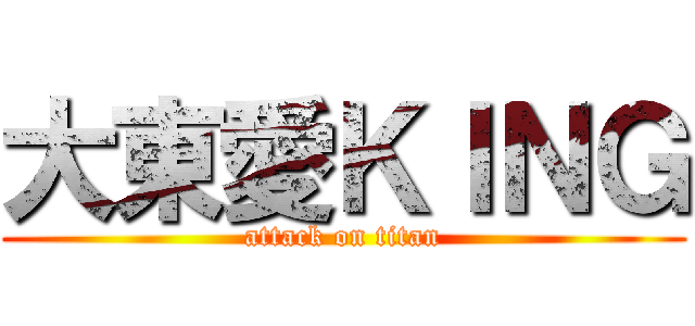 大東愛ＫＩＮＧ (attack on titan)