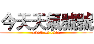 今天天氣號號 (attack on titan)