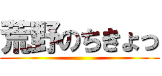 荒野のちきょっ ()