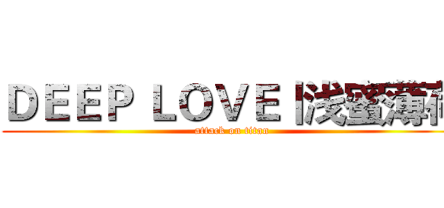 ＤＥＥＰ ＬＯＶＥ丨浅蜜薄荷 (attack on titan)