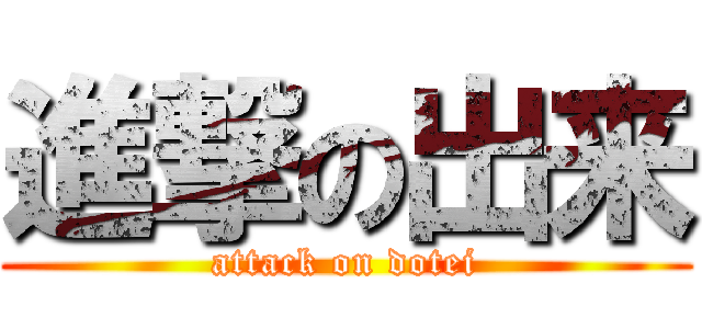 進撃の出来 (attack on dotei)