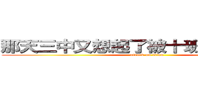 那天三中又想起了被十班支配的恐惧 (attack on titan)