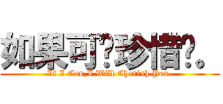 如果可你珍惜你。 (If I Can,I Will Cherish You.)