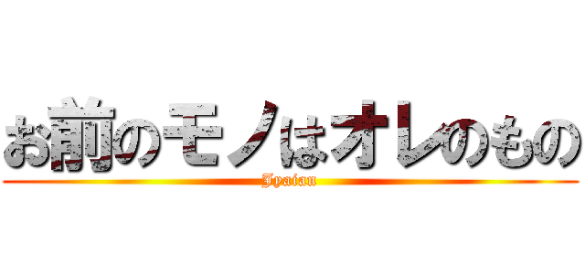お前のモノはオレのもの (Jyaian)