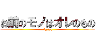 お前のモノはオレのもの (Jyaian)